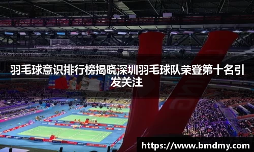 羽毛球意识排行榜揭晓深圳羽毛球队荣登第十名引发关注
