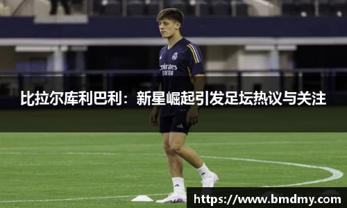 比拉尔库利巴利：新星崛起引发足坛热议与关注