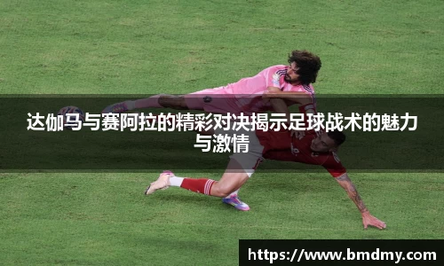 达伽马与赛阿拉的精彩对决揭示足球战术的魅力与激情
