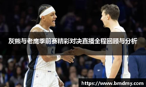 灰熊与老鹰季前赛精彩对决直播全程回顾与分析