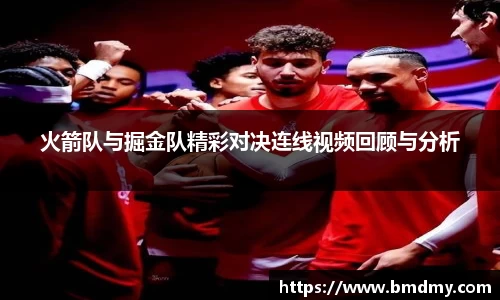 火箭队与掘金队精彩对决连线视频回顾与分析