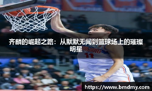 齐麟的崛起之路：从默默无闻到篮球场上的璀璨明星