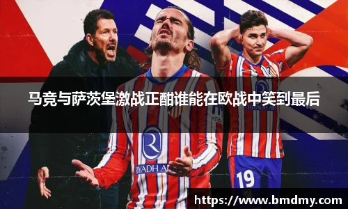 马竞与萨茨堡激战正酣谁能在欧战中笑到最后